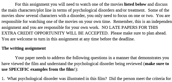 PSY620- Psychological Disorder Paper EXTRA CREDIT - Spring 18.PDF- Snhu Psychological Disorder Paper For this assignment you will need to watch one of the movies listed below and discuss the main characters/plot line in terms of psychological disorders and/or treatment.Some of the movies show several characters with a disorder,